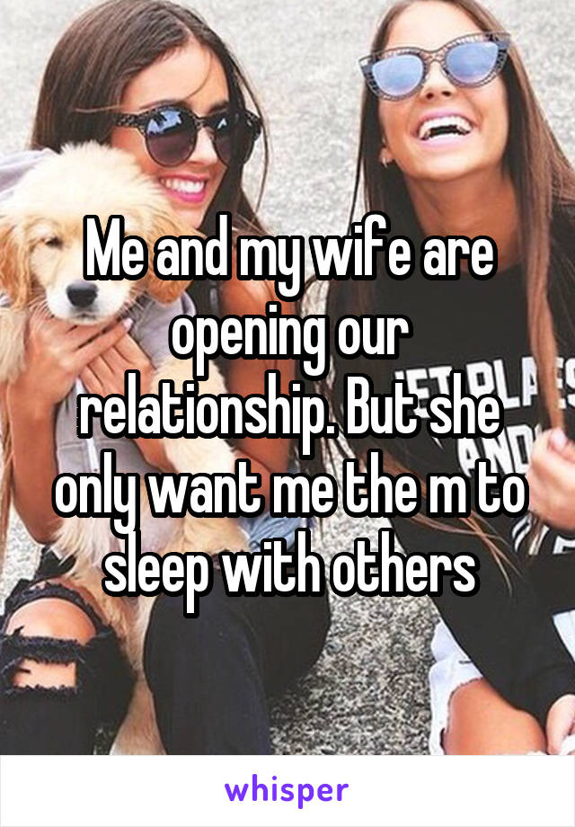 Me and my wife are opening our relationship. But she only want me the m to sleep with others