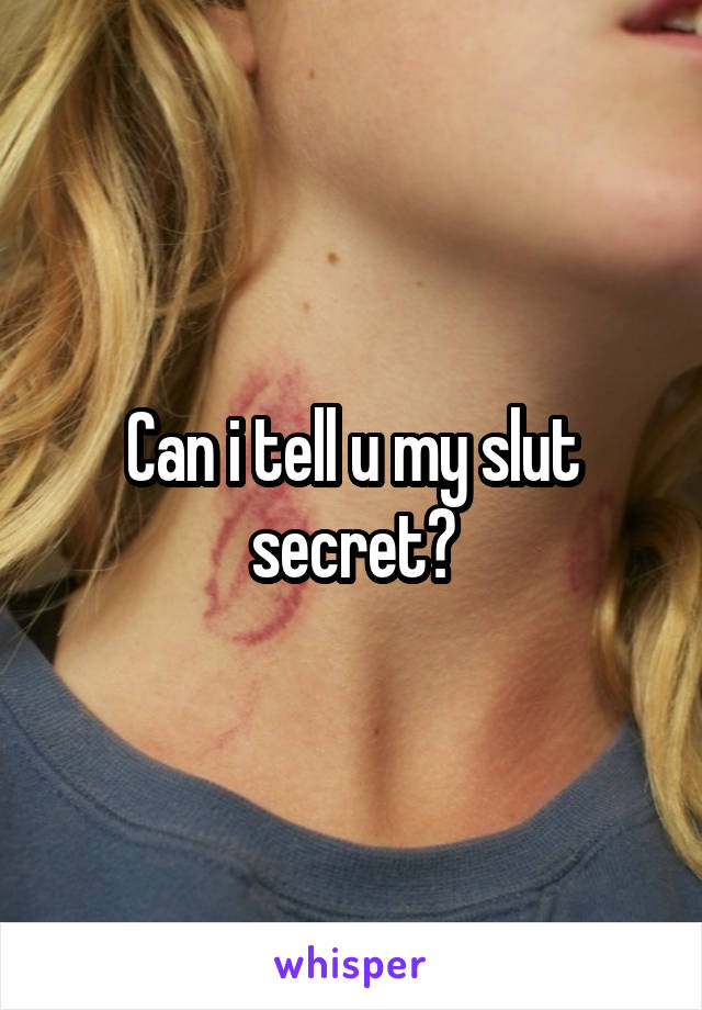 Can i tell u my slut secret?