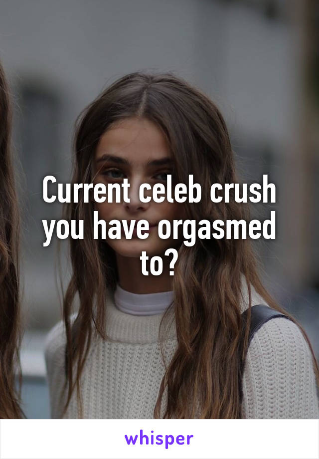 Current celeb crush you have orgasmed to?