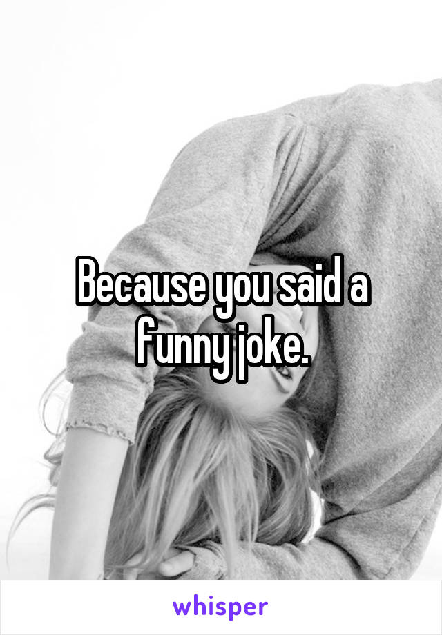 Because you said a funny joke.