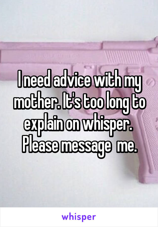 I need advice with my mother. It's too long to explain on whisper. 
Please message  me.