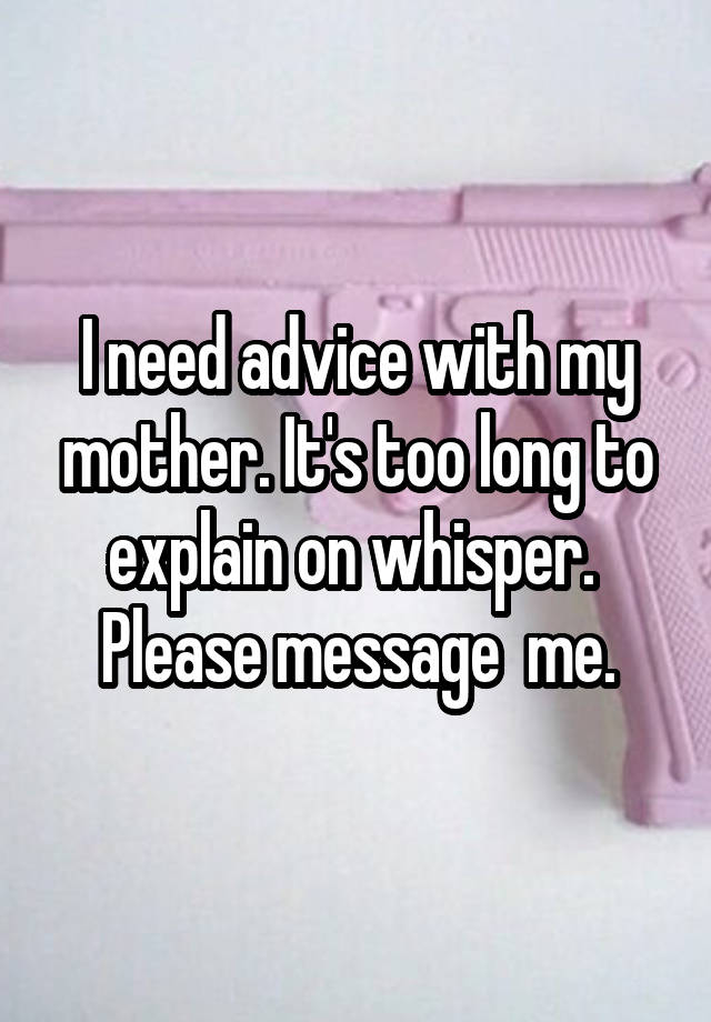 I need advice with my mother. It's too long to explain on whisper. 
Please message  me.