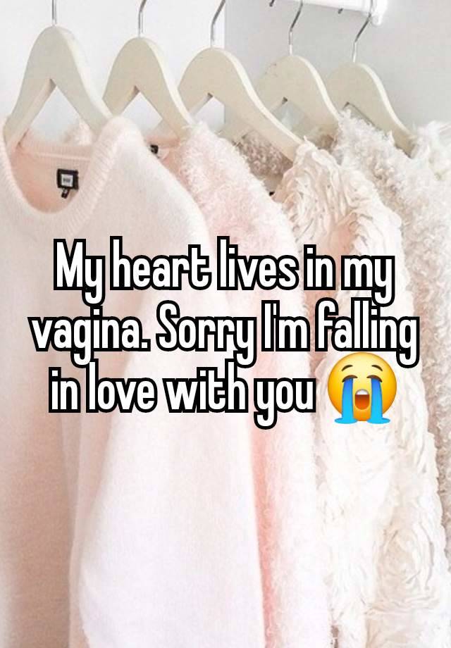 My heart lives in my vagina. Sorry I'm falling in love with you 😭