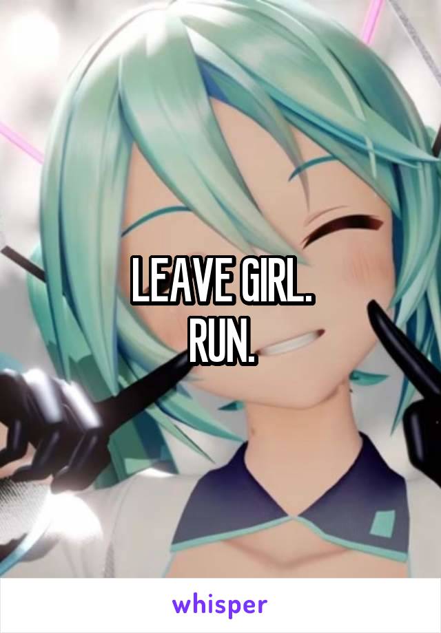 LEAVE GIRL.
RUN.