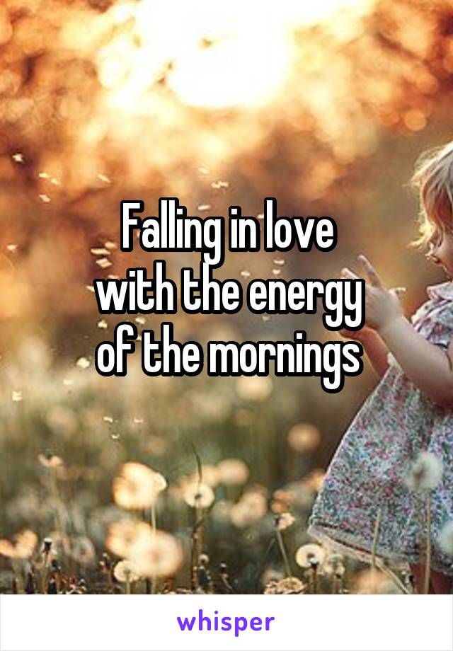 Falling in love
with the energy
of the mornings
