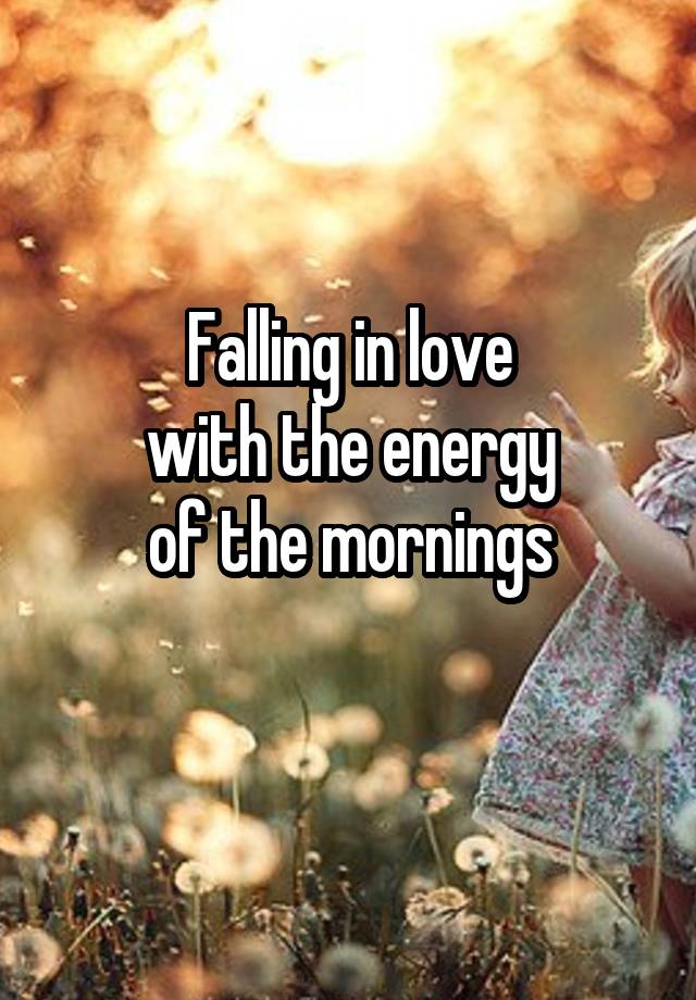 Falling in love
with the energy
of the mornings
