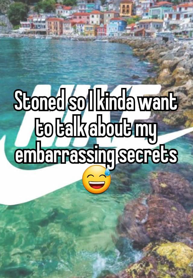 Stoned so I kinda want to talk about my embarrassing secrets 😅