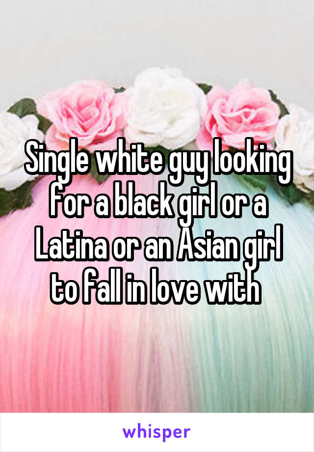 Single white guy looking for a black girl or a Latina or an Asian girl to fall in love with 