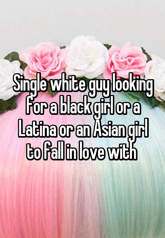 Single white guy looking for a black girl or a Latina or an Asian girl to fall in love with 