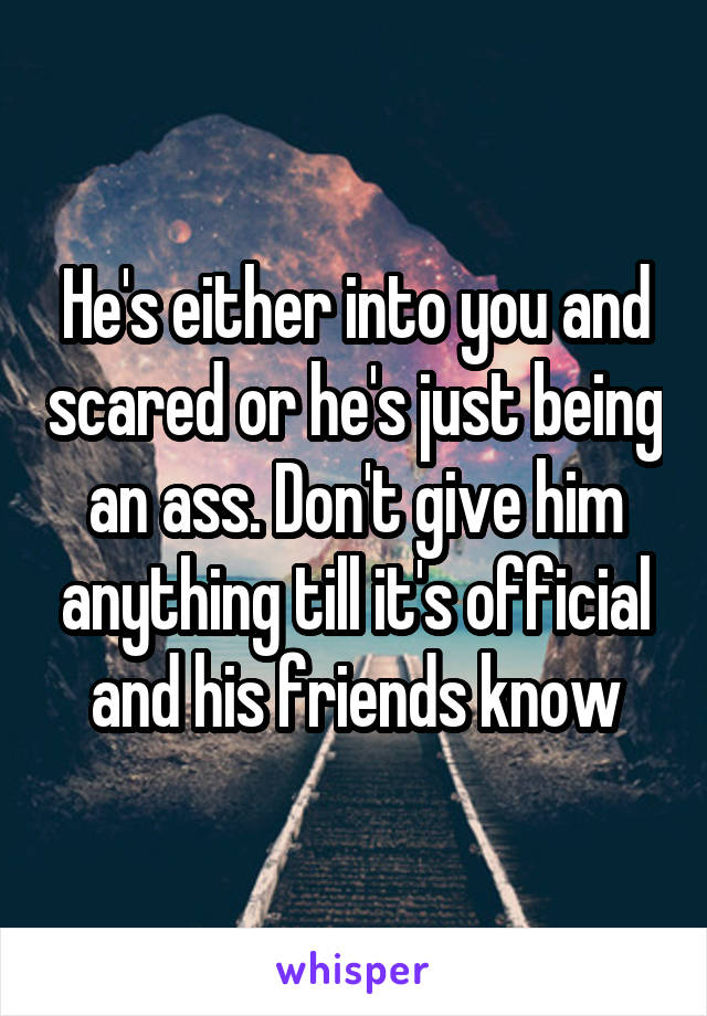 He's either into you and scared or he's just being an ass. Don't give him anything till it's official and his friends know