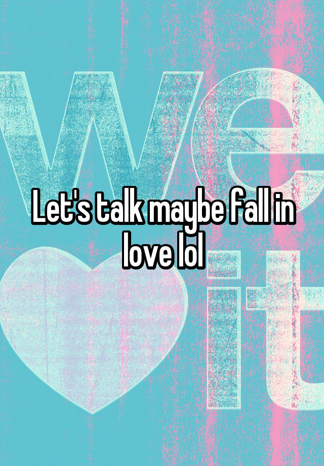 Let's talk maybe fall in love lol