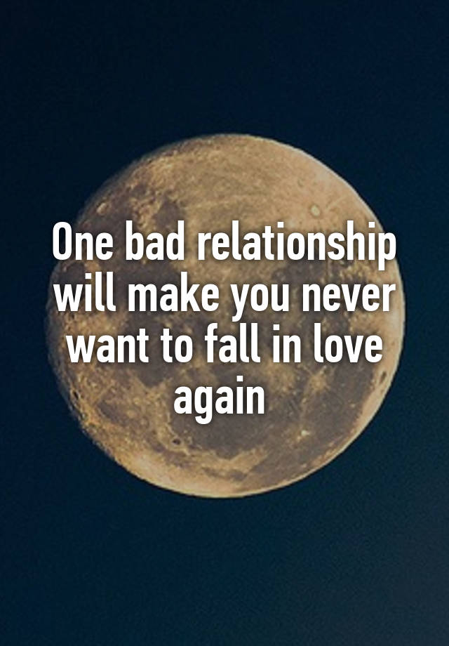 One bad relationship will make you never want to fall in love again 