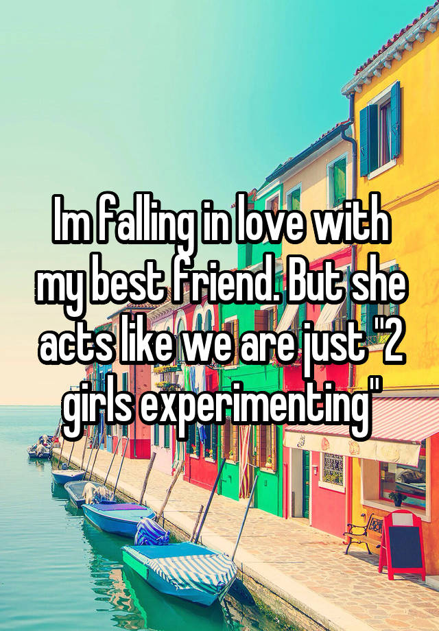 Im falling in love with my best friend. But she acts like we are just "2 girls experimenting"