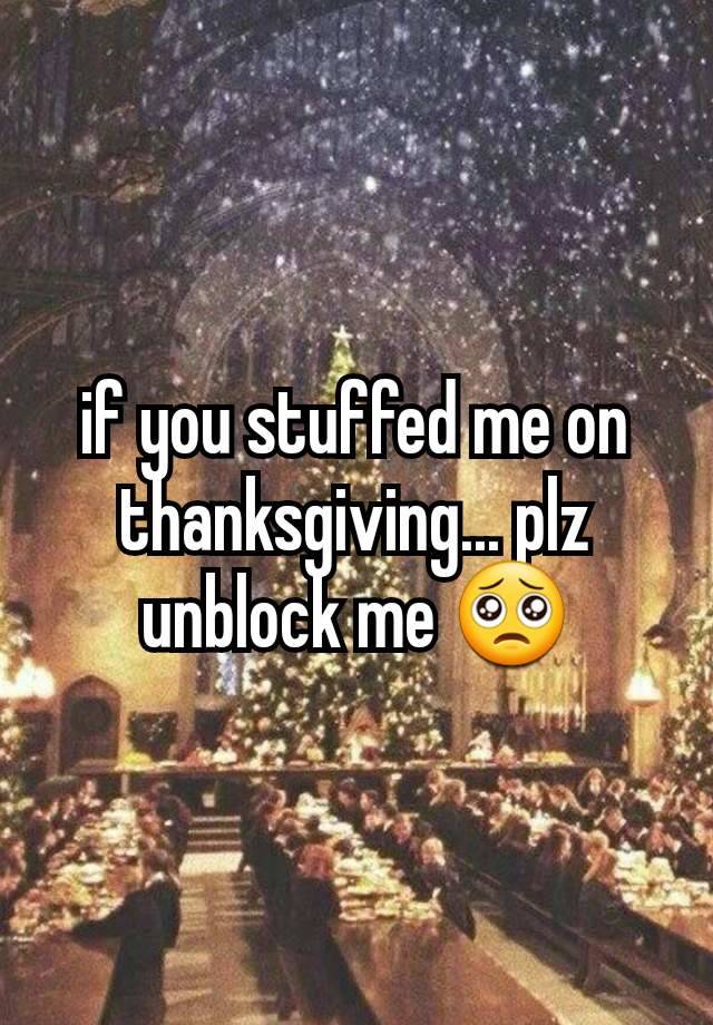 if you stuffed me on thanksgiving... plz unblock me 🥺