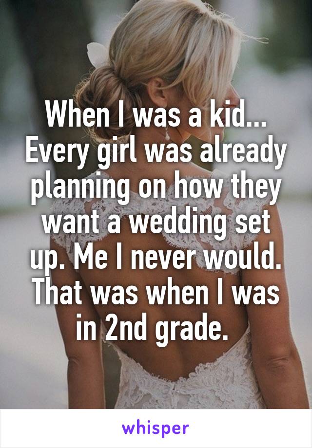 When I was a kid... Every girl was already planning on how they want a wedding set up. Me I never would. That was when I was in 2nd grade. 