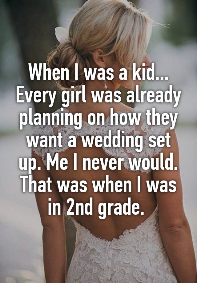 When I was a kid... Every girl was already planning on how they want a wedding set up. Me I never would. That was when I was in 2nd grade. 