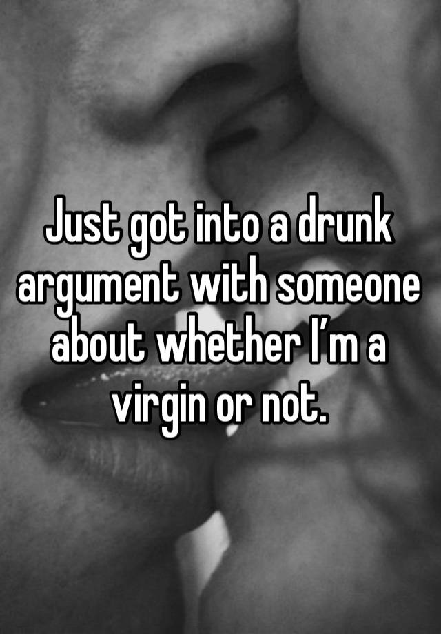 Just got into a drunk argument with someone about whether I’m a virgin or not.