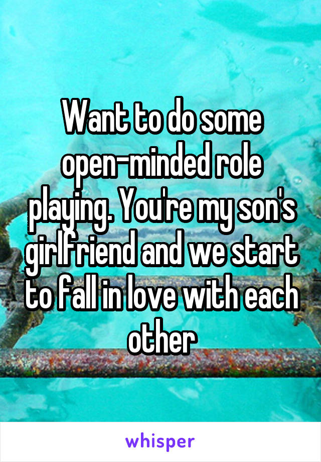 Want to do some open-minded role playing. You're my son's girlfriend and we start to fall in love with each other