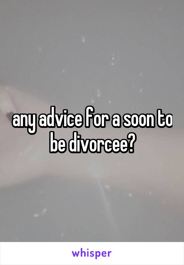 any advice for a soon to be divorcee?