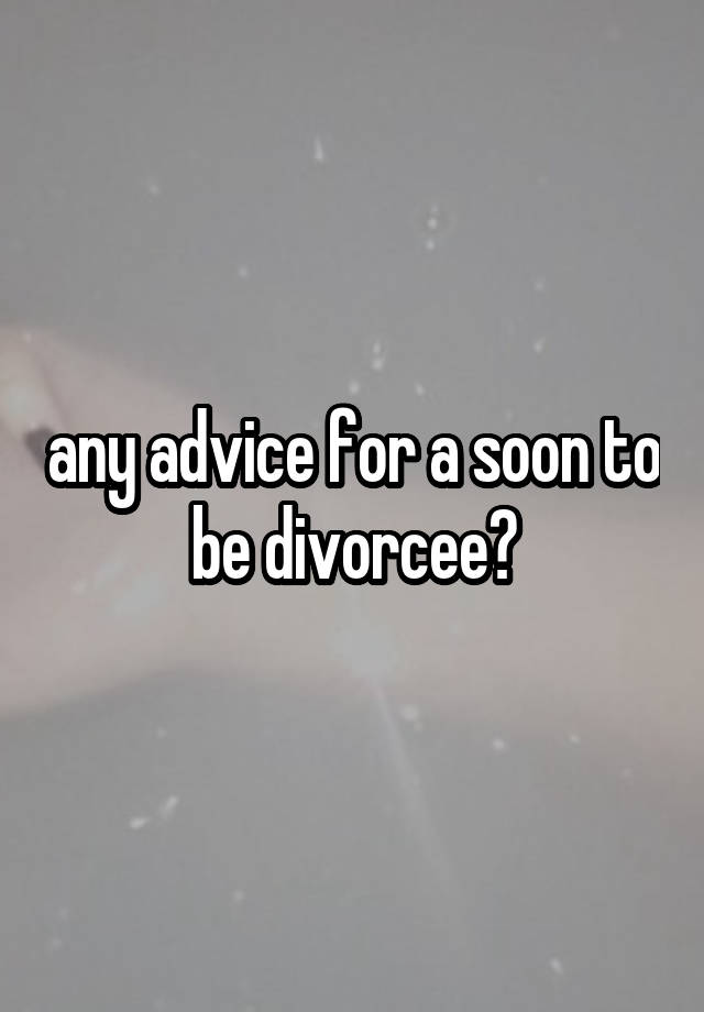 any advice for a soon to be divorcee?