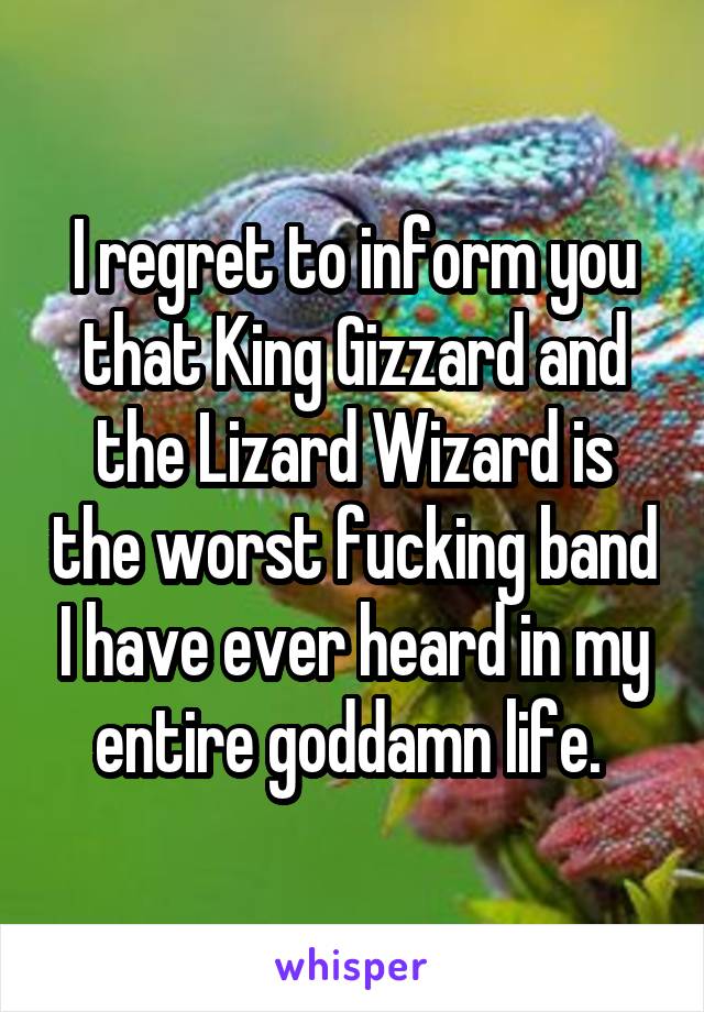 I regret to inform you that King Gizzard and the Lizard Wizard is the worst fucking band I have ever heard in my entire goddamn life. 