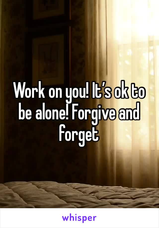 Work on you! It’s ok to be alone! Forgive and forget 