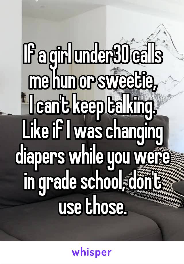 If a girl under30 calls me hun or sweetie,
I can't keep talking.
Like if I was changing diapers while you were in grade school, don't use those.