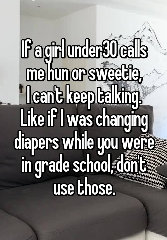 If a girl under30 calls me hun or sweetie,
I can't keep talking.
Like if I was changing diapers while you were in grade school, don't use those.