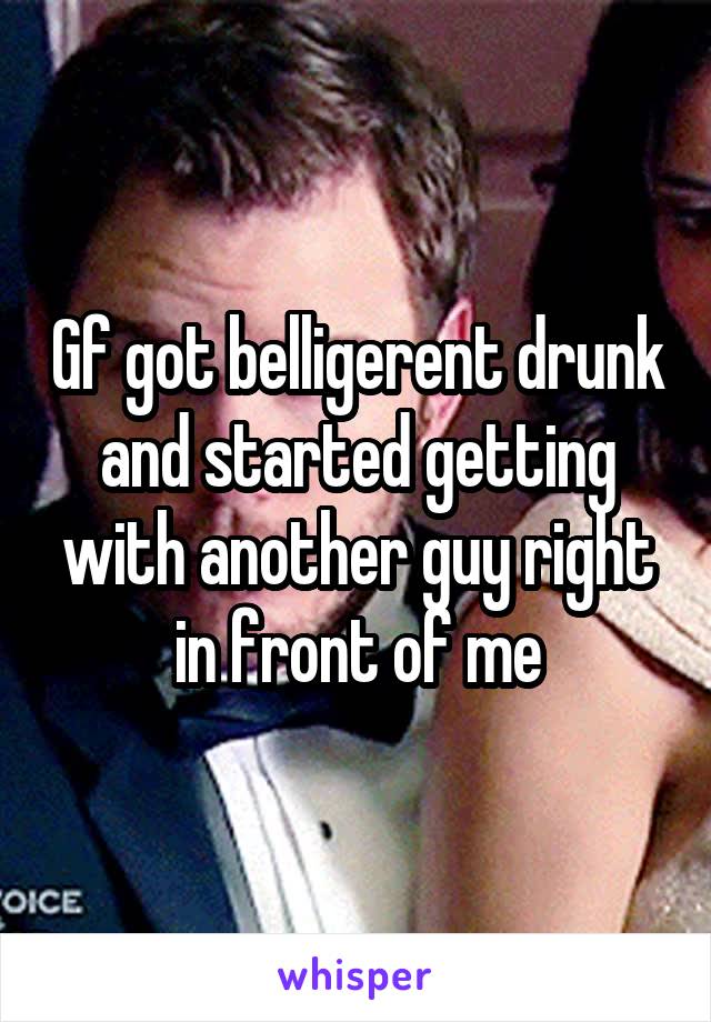 Gf got belligerent drunk and started getting with another guy right in front of me