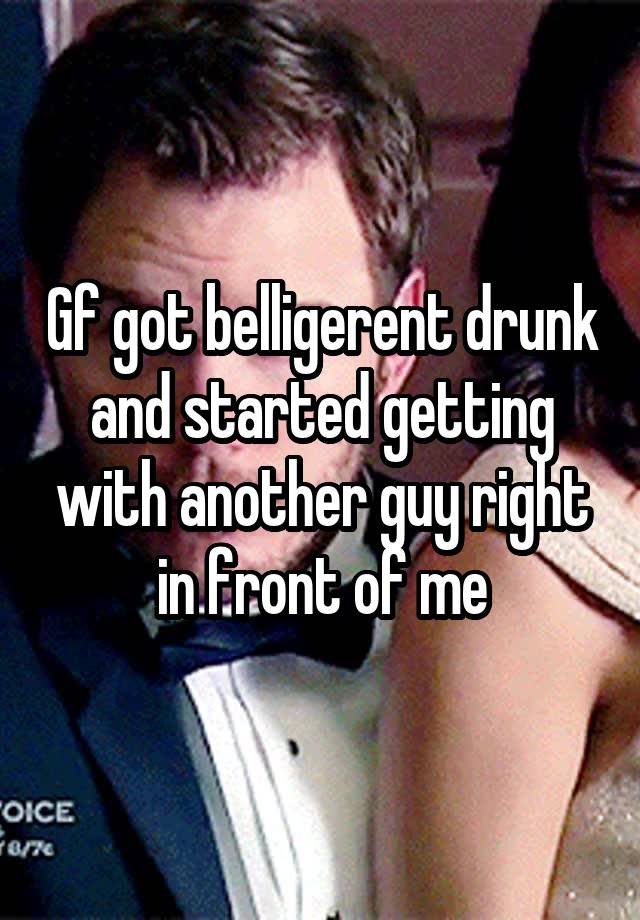 Gf got belligerent drunk and started getting with another guy right in front of me