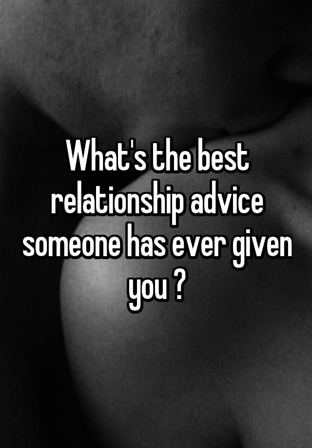 What's the best relationship advice someone has ever given you ?