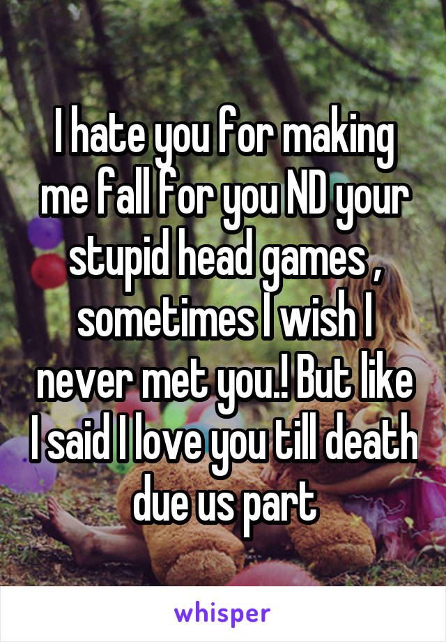 I hate you for making me fall for you ND your stupid head games , sometimes I wish I never met you.! But like I said I love you till death due us part