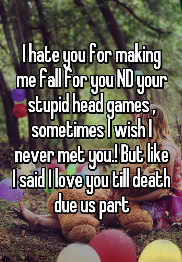 I hate you for making me fall for you ND your stupid head games , sometimes I wish I never met you.! But like I said I love you till death due us part