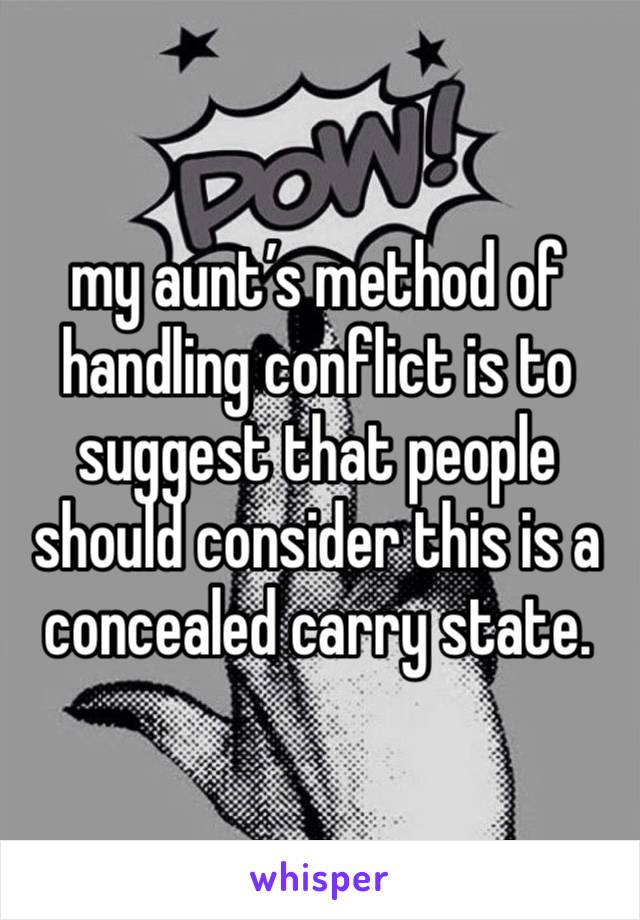 my aunt’s method of handling conflict is to suggest that people should consider this is a concealed carry state.