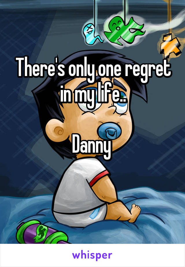 There's only one regret in my life..

Danny 

