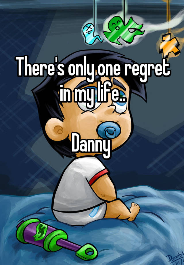 There's only one regret in my life..

Danny 

