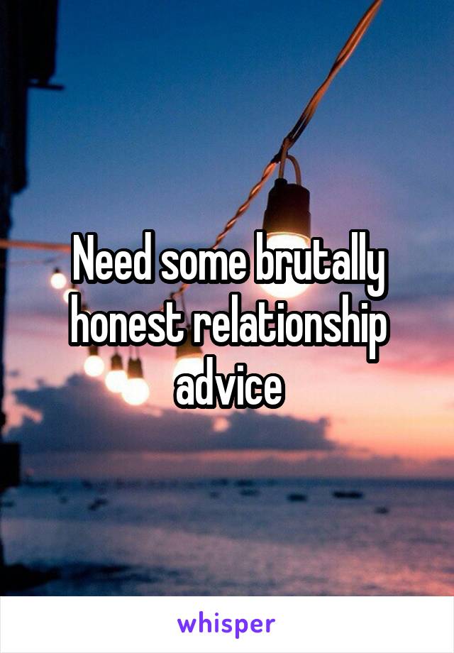 Need some brutally honest relationship advice