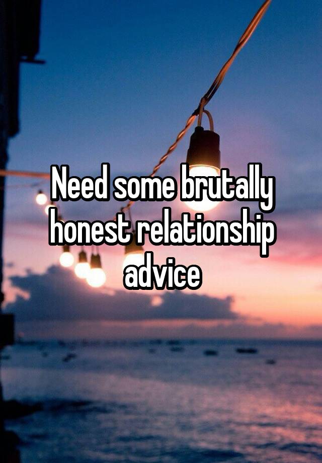 Need some brutally honest relationship advice