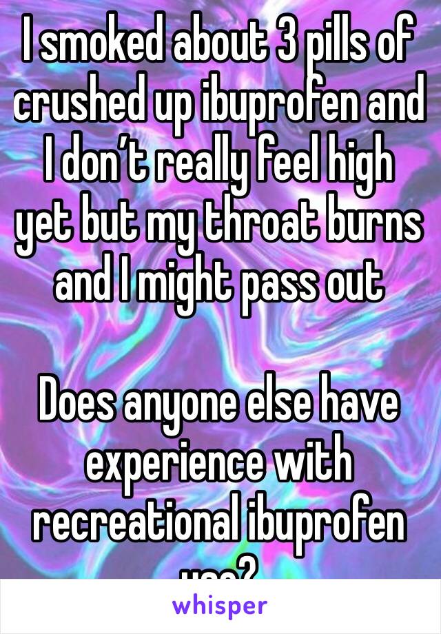 I smoked about 3 pills of crushed up ibuprofen and I don’t really feel high yet but my throat burns and I might pass out

Does anyone else have experience with recreational ibuprofen use?