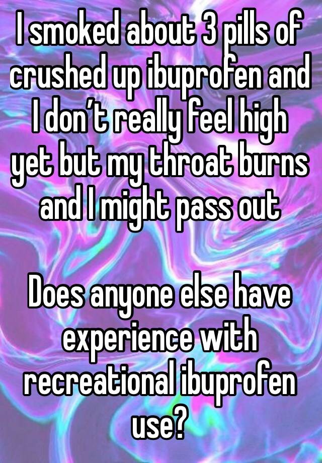 I smoked about 3 pills of crushed up ibuprofen and I don’t really feel high yet but my throat burns and I might pass out

Does anyone else have experience with recreational ibuprofen use?