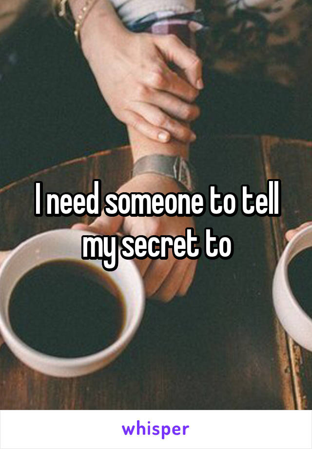 I need someone to tell my secret to