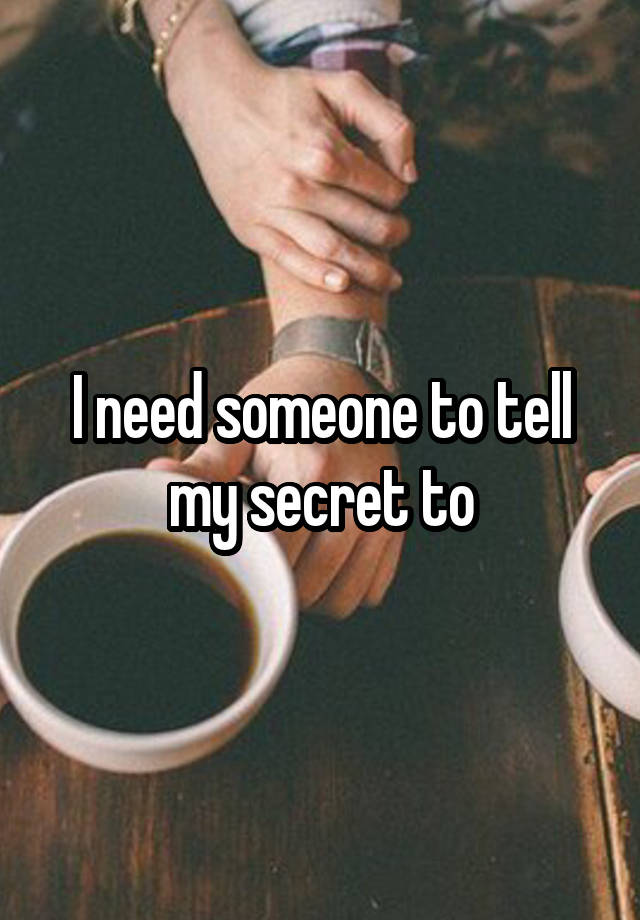 I need someone to tell my secret to