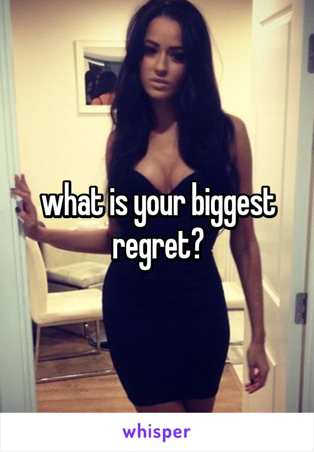 what is your biggest regret?