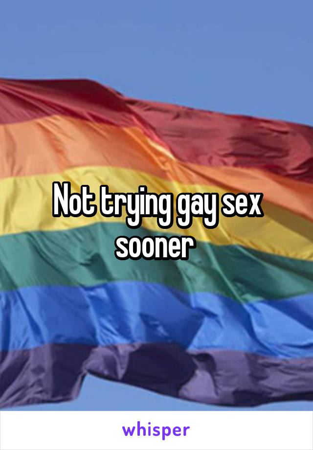 Not trying gay sex sooner 