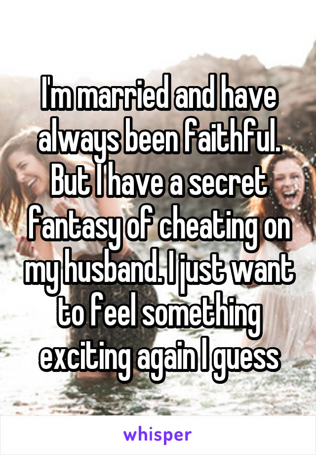 I'm married and have always been faithful. But I have a secret fantasy of cheating on my husband. I just want to feel something exciting again I guess