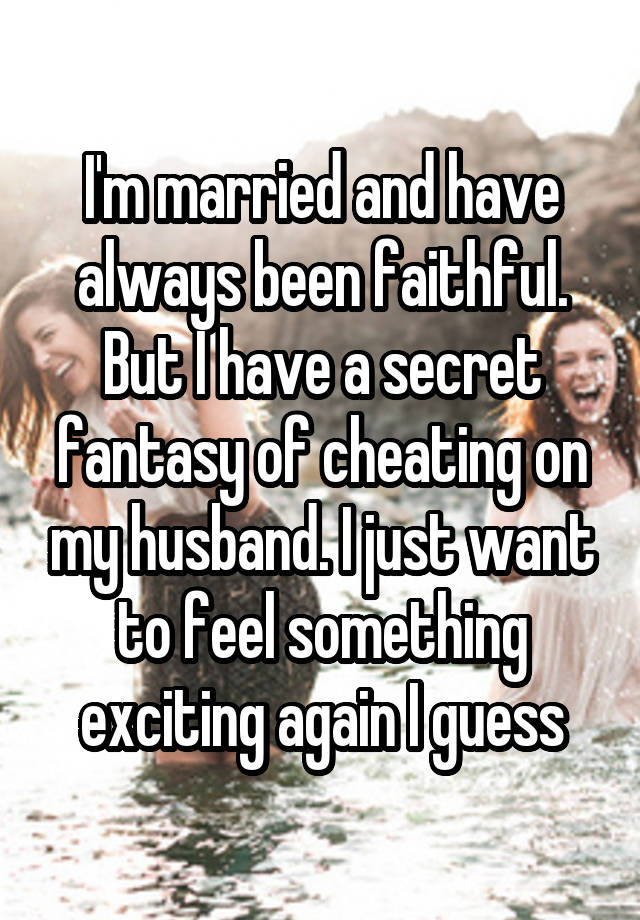 I'm married and have always been faithful. But I have a secret fantasy of cheating on my husband. I just want to feel something exciting again I guess