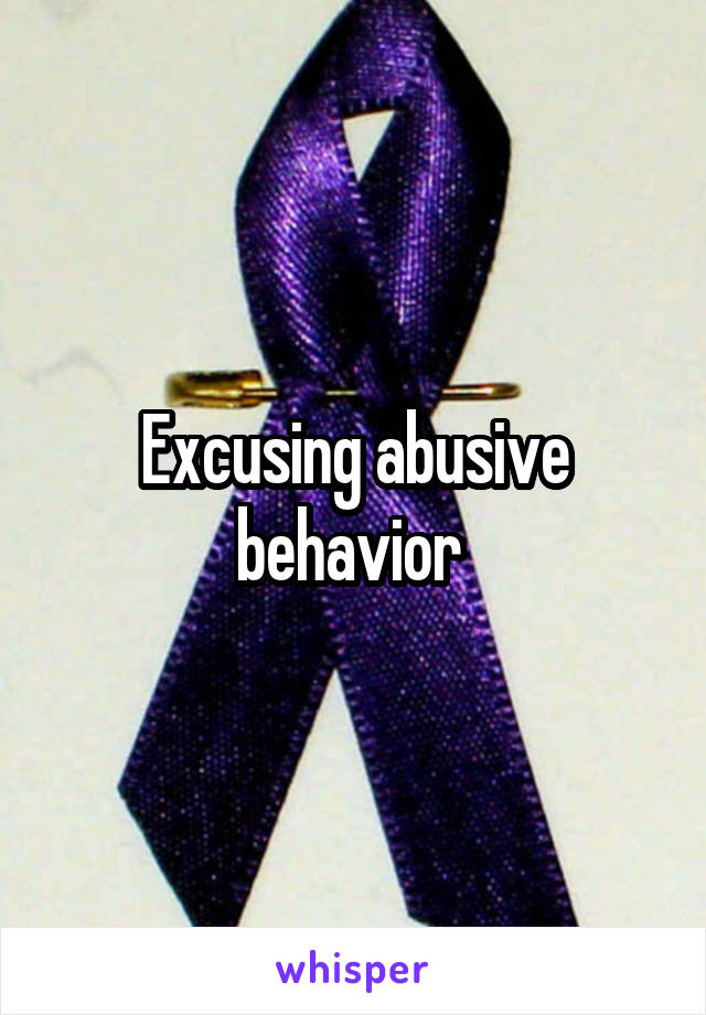 Excusing abusive behavior 