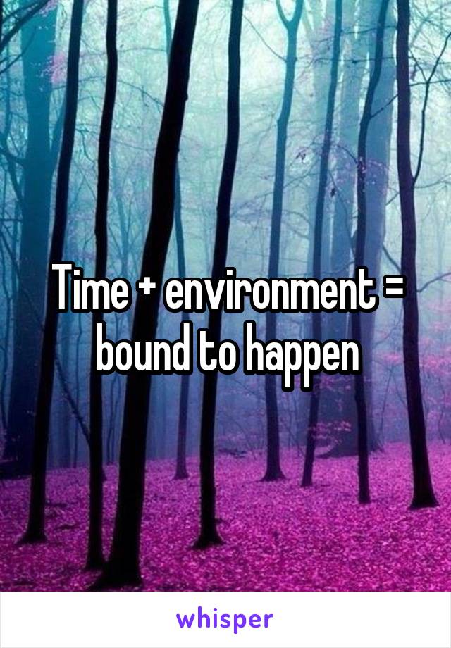 Time + environment = bound to happen