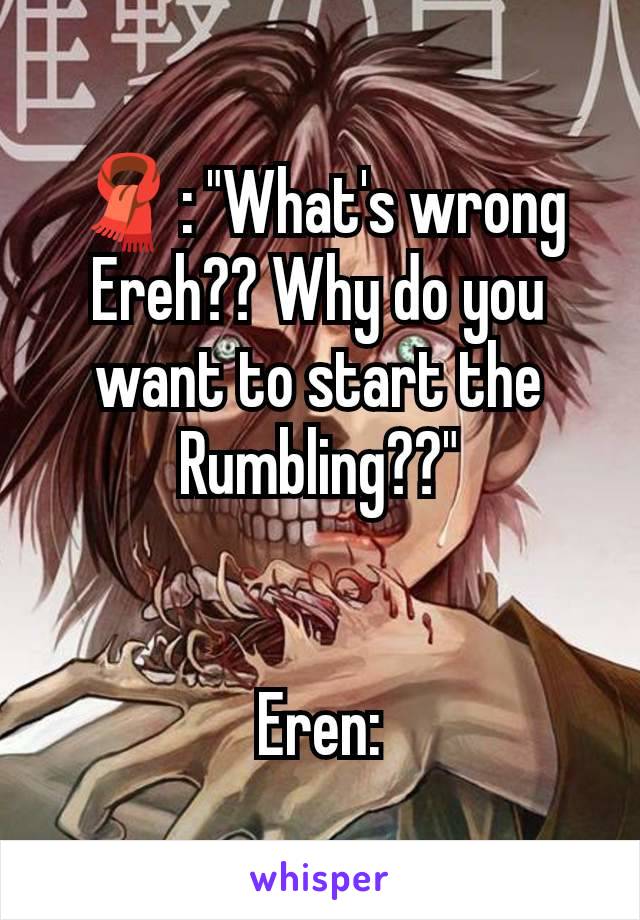 🧣: "What's wrong Ereh?? Why do you want to start the Rumbling??"


Eren: