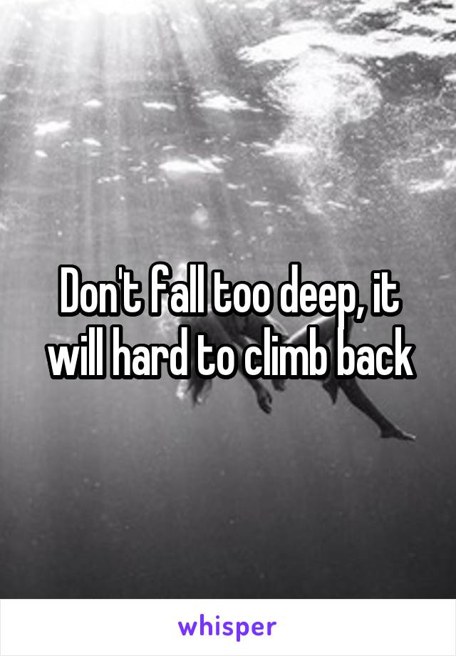 Don't fall too deep, it will hard to climb back